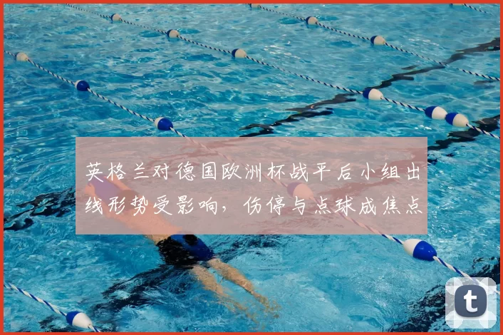 英格兰对德国欧洲杯战平后小组出线形势受影响，伤停与点球成焦点
